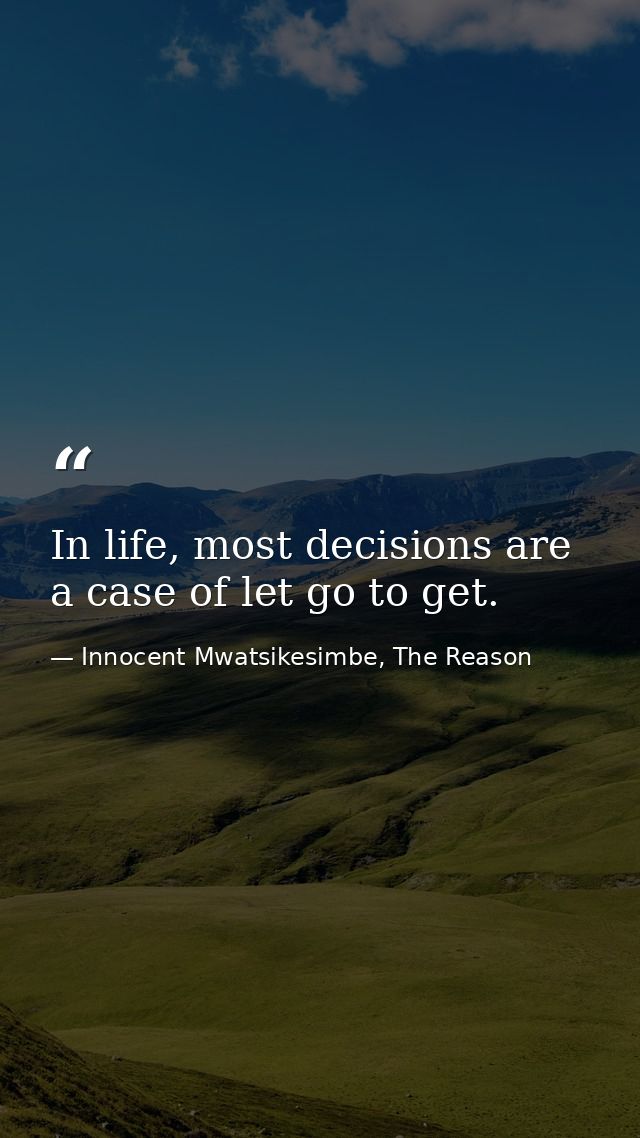 In life, most decisions are a case of let go to get. — Innocent Mwatsikesimbe, The Reason