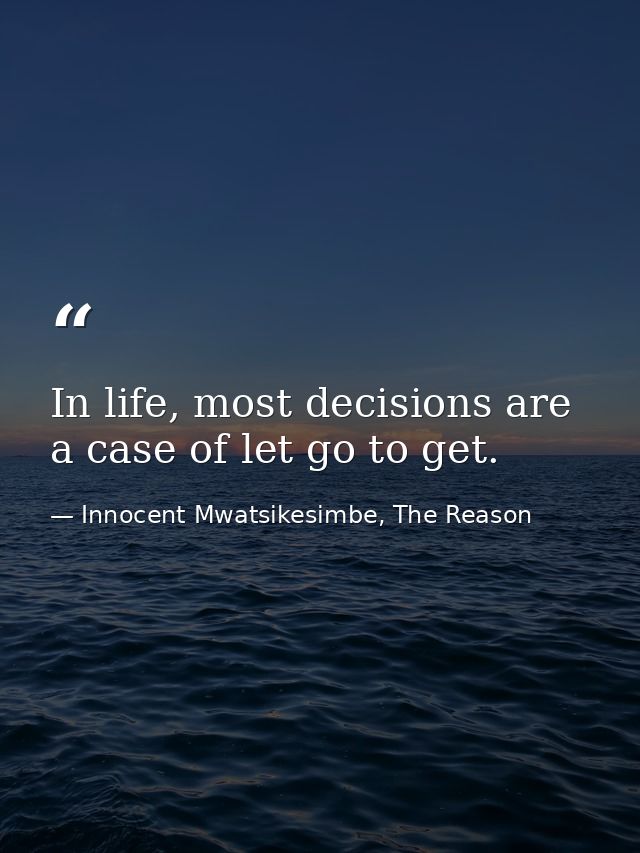 In life, most decisions are a case of let go to get. — Innocent Mwatsikesimbe, The Reason