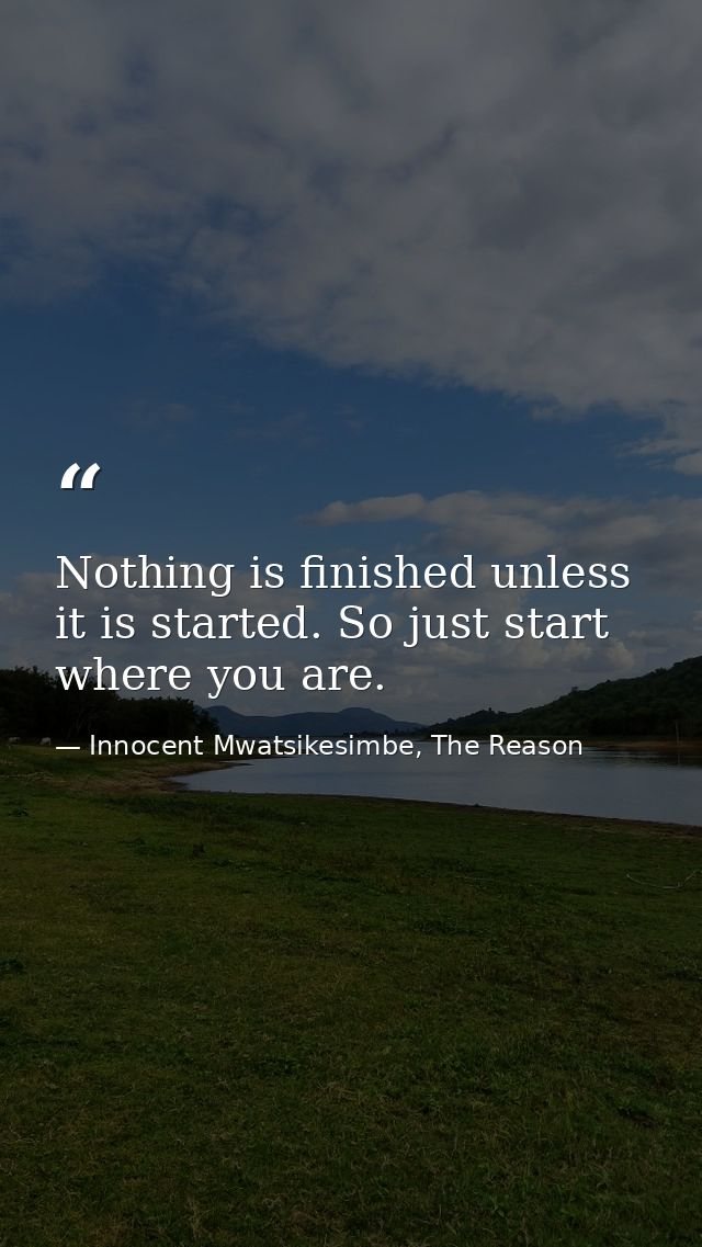 Nothing is finished unless it is started. So just start where you are. — Innocent Mwatsikesimbe, The Reason