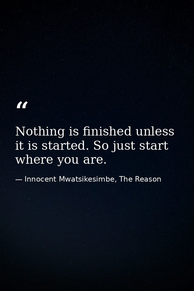 Nothing is finished unless it is started. So just start where you are. — Innocent Mwatsikesimbe, The Reason