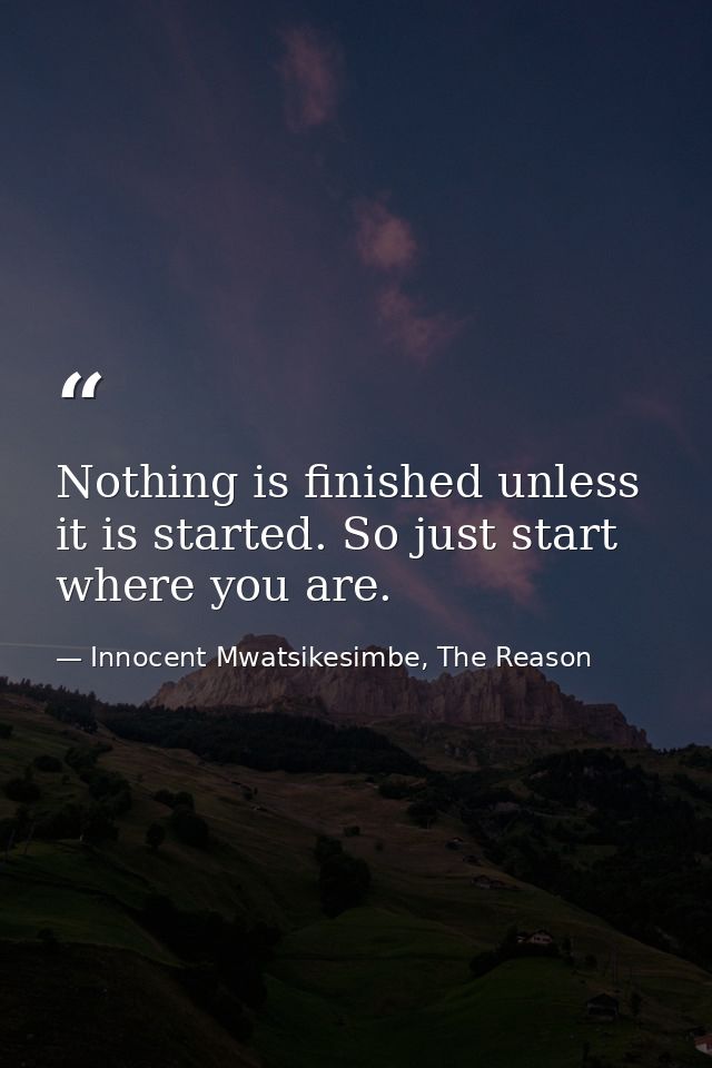 Nothing is finished unless it is started. So just start where you are. — Innocent Mwatsikesimbe, The Reason