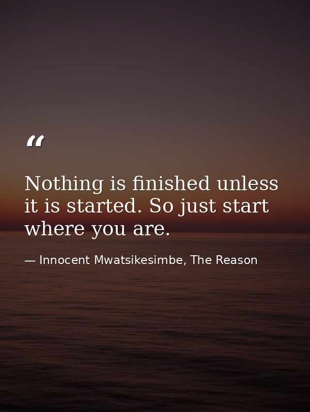 Nothing is finished unless it is started. So just start where you are. — Innocent Mwatsikesimbe, The Reason