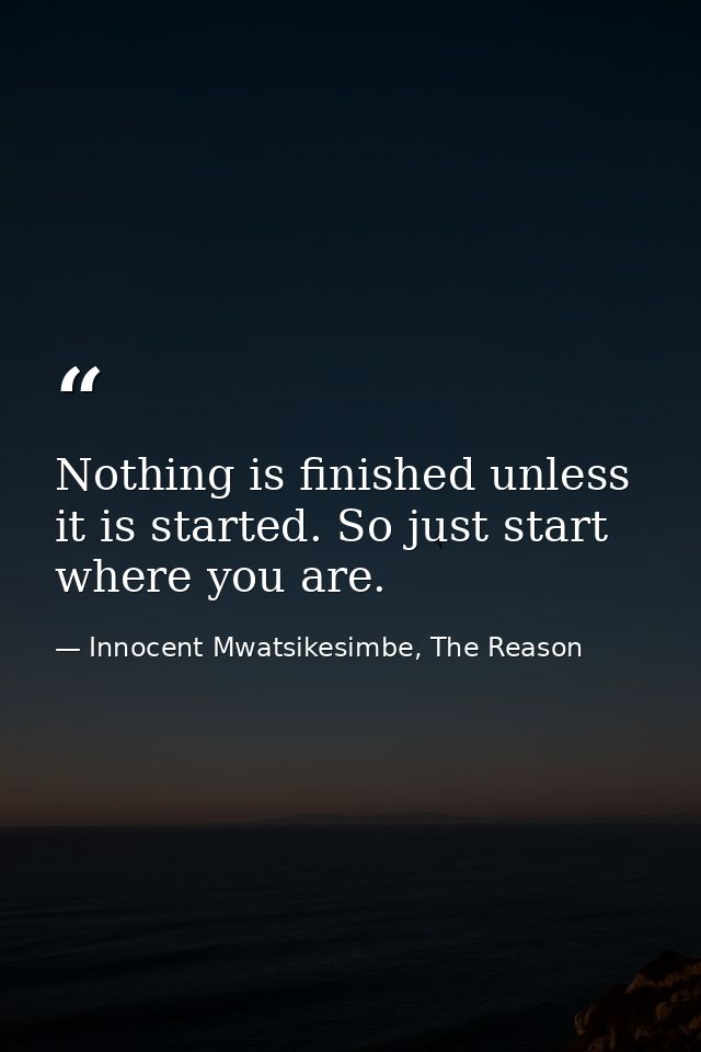Nothing is finished unless it is started. So just start where you are. — Innocent Mwatsikesimbe, The Reason