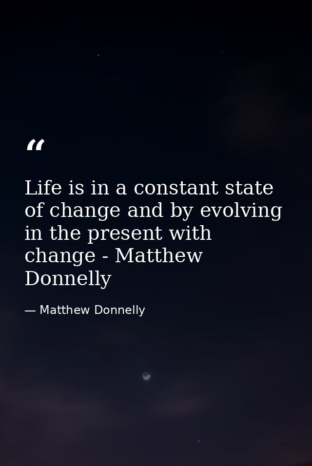 Life is in a constant state of change and by evolving in the present with change - Matthew Donnelly — Matthew Donnelly