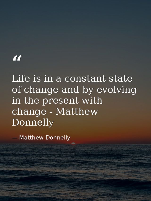 Life is in a constant state of change and by evolving in the present with change - Matthew Donnelly — Matthew Donnelly