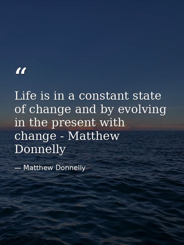Life is in a constant state of change and by evolving in the present with change - Matthew Donnelly — Matthew Donnelly