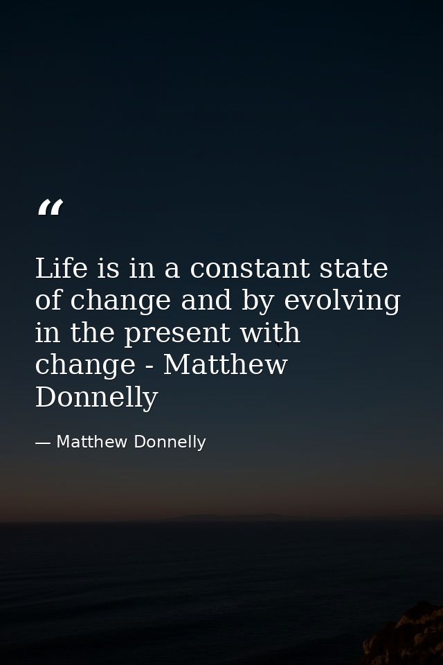 Life is in a constant state of change and by evolving in the present with change - Matthew Donnelly — Matthew Donnelly