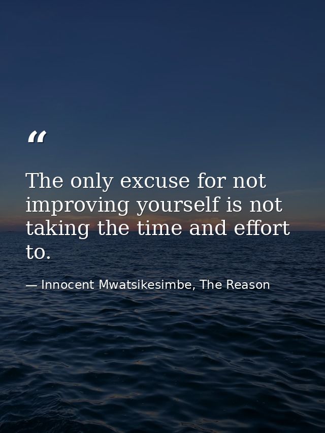 The only excuse for not improving yourself is not taking the time and effort to. — Innocent Mwatsikesimbe, The Reason