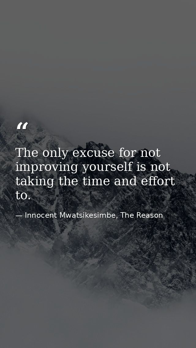 The only excuse for not improving yourself is not taking the time and effort to. — Innocent Mwatsikesimbe, The Reason