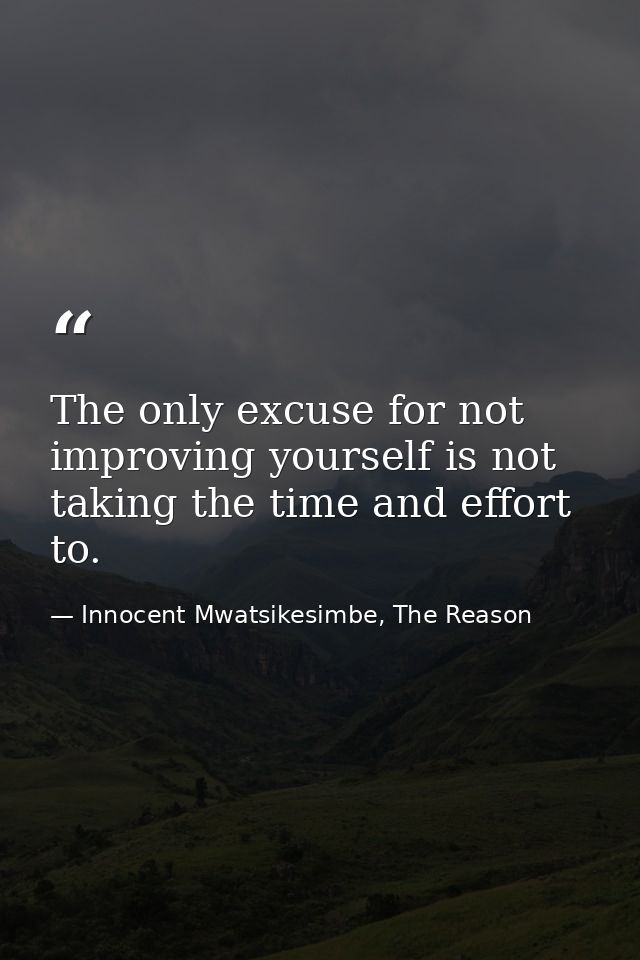 The only excuse for not improving yourself is not taking the time and effort to. — Innocent Mwatsikesimbe, The Reason