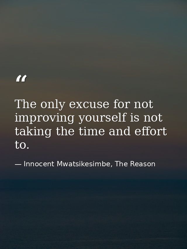 The only excuse for not improving yourself is not taking the time and effort to. — Innocent Mwatsikesimbe, The Reason