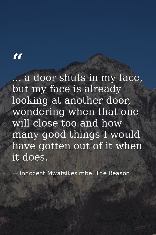 ... a door shuts in my face, but my face is already looking at another door, wondering when that one will close too and  — Innocent Mwatsikesimbe, The Reason
