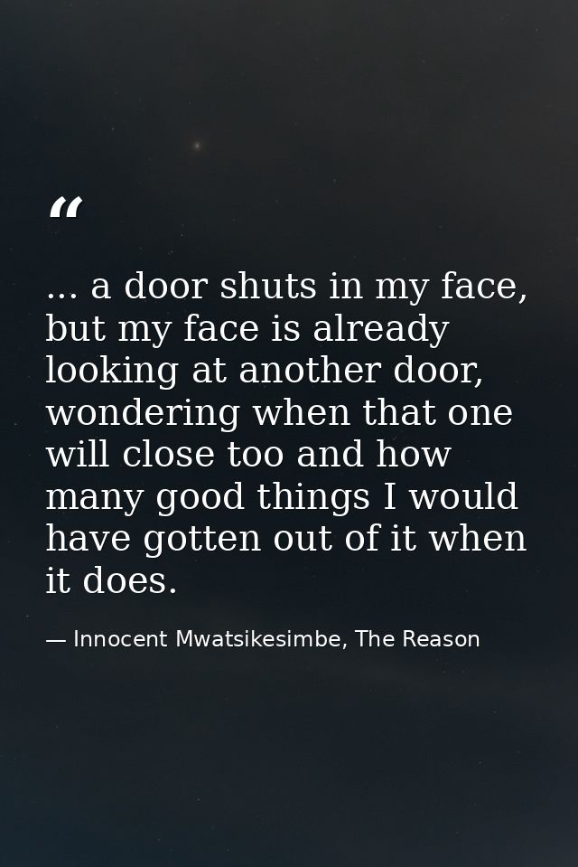 ... a door shuts in my face, but my face is already looking at another door, wondering when that one will close too and  — Innocent Mwatsikesimbe, The Reason