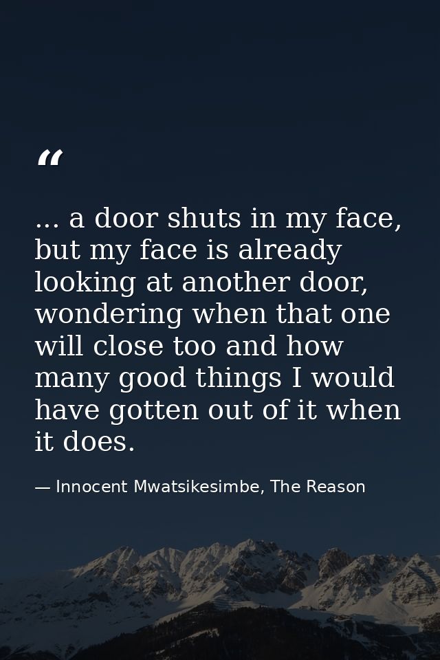... a door shuts in my face, but my face is already looking at another door, wondering when that one will close too and  — Innocent Mwatsikesimbe, The Reason