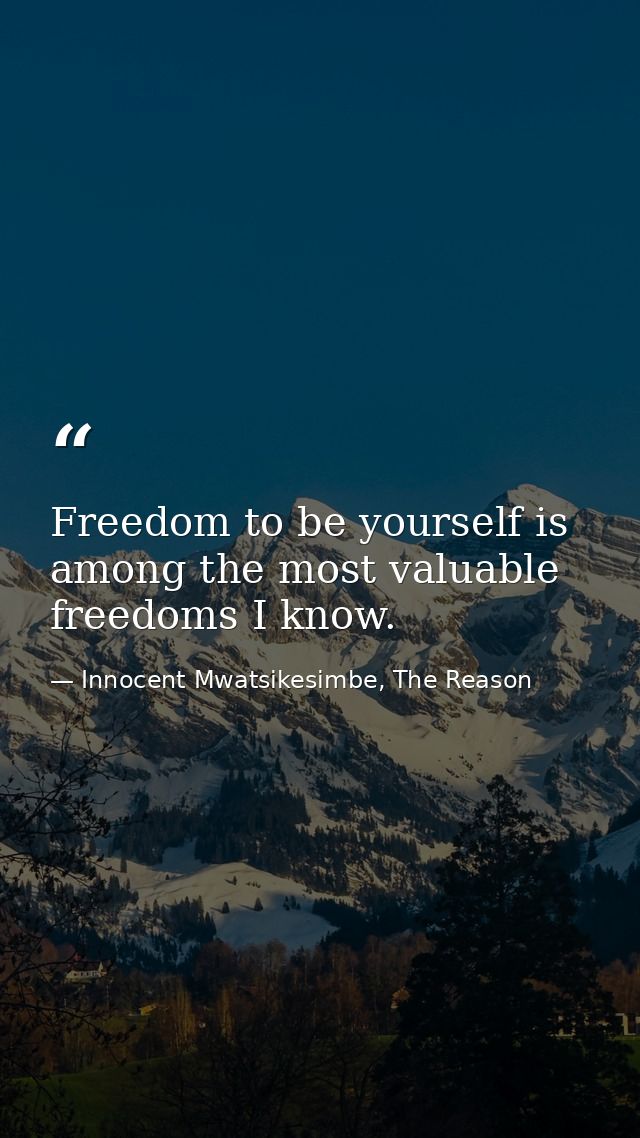 Freedom to be yourself is among the most valuable freedoms I know. — Innocent Mwatsikesimbe, The Reason
