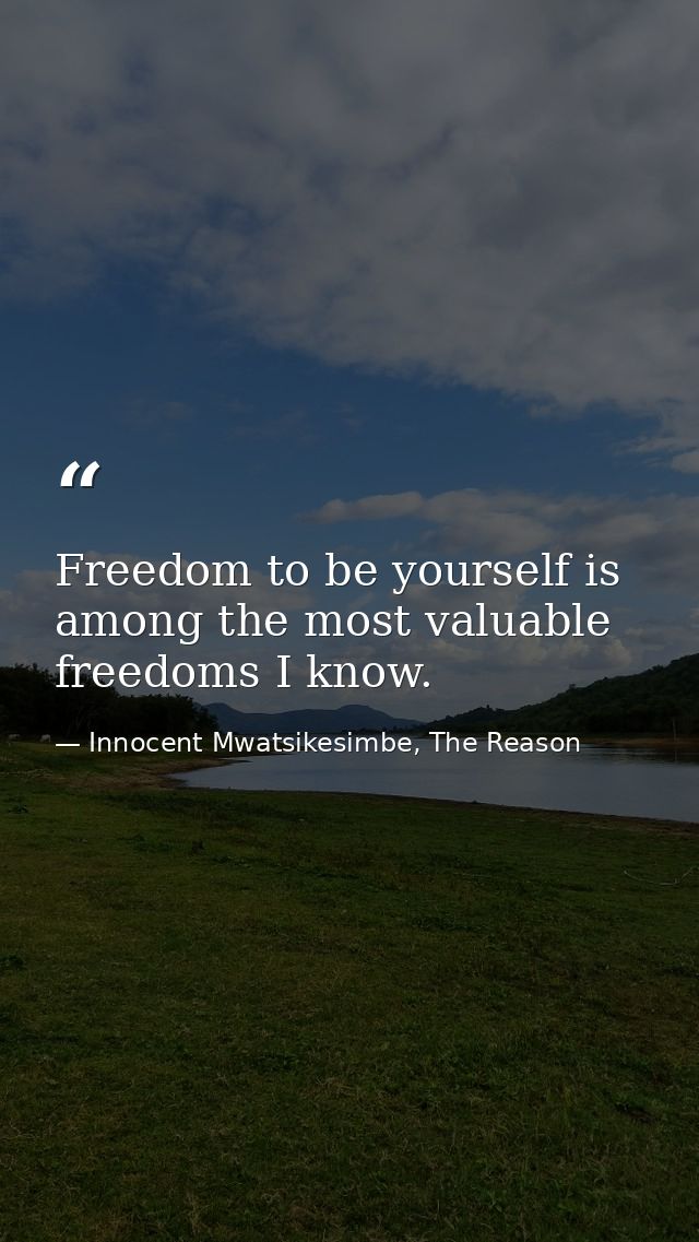 Freedom to be yourself is among the most valuable freedoms I know. — Innocent Mwatsikesimbe, The Reason