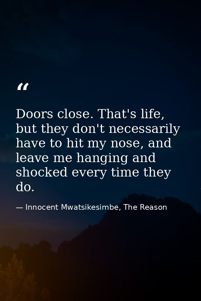 Doors close. That's life, but they don't necessarily have to hit my nose, and leave me hanging and shocked every time th — Innocent Mwatsikesimbe, The Reason