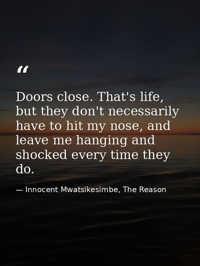 Doors close. That's life, but they don't necessarily have to hit my nose, and leave me hanging and shocked every time th — Innocent Mwatsikesimbe, The Reason