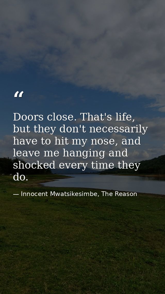 Doors close. That's life, but they don't necessarily have to hit my nose, and leave me hanging and shocked every time th — Innocent Mwatsikesimbe, The Reason