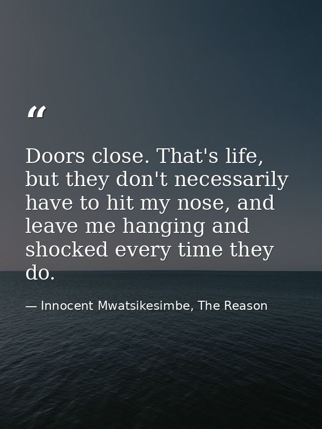 Doors close. That's life, but they don't necessarily have to hit my nose, and leave me hanging and shocked every time th — Innocent Mwatsikesimbe, The Reason