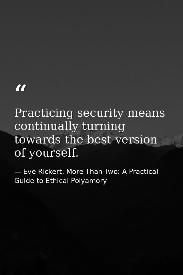 Practicing security means continually turning towards the best version of yourself. — Eve Rickert, More Than Two: A Practical Guide to Ethical Polyamory