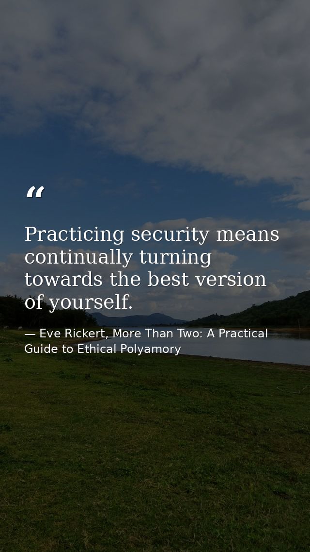 Practicing security means continually turning towards the best version of yourself. — Eve Rickert, More Than Two: A Practical Guide to Ethical Polyamory