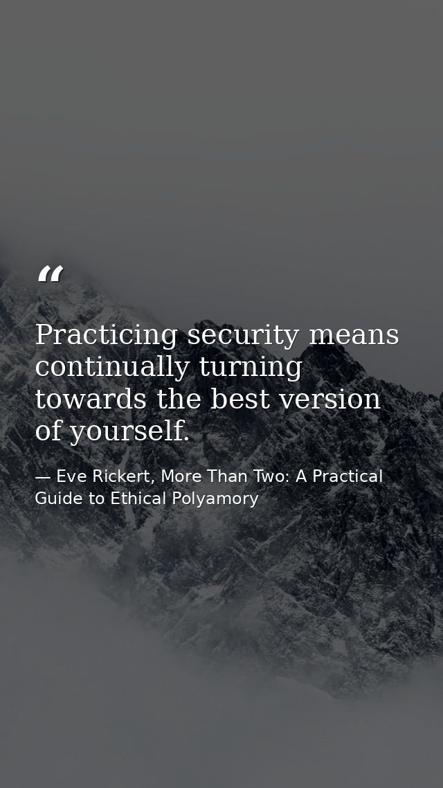 Practicing security means continually turning towards the best version of yourself. — Eve Rickert, More Than Two: A Practical Guide to Ethical Polyamory