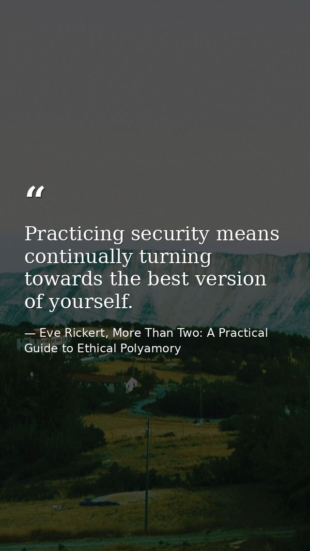 Practicing security means continually turning towards the best version of yourself. — Eve Rickert, More Than Two: A Practical Guide to Ethical Polyamory