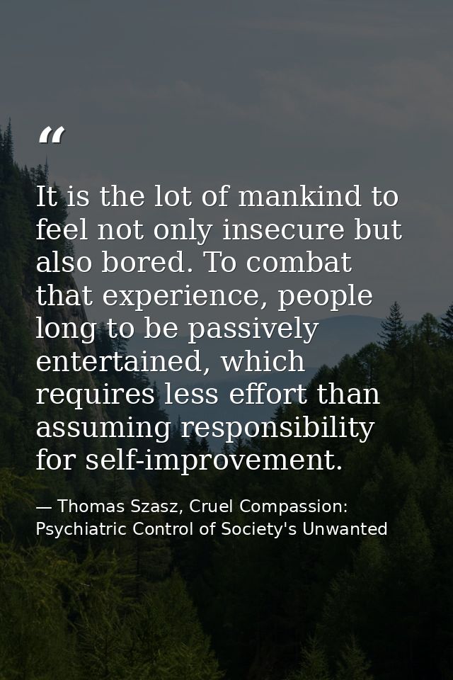 It is the lot of mankind to feel not only insecure but also bored. To combat that experience, people long to be passivel — Thomas Szasz, Cruel Compassion: Psychiatric Control of Society's Unwanted