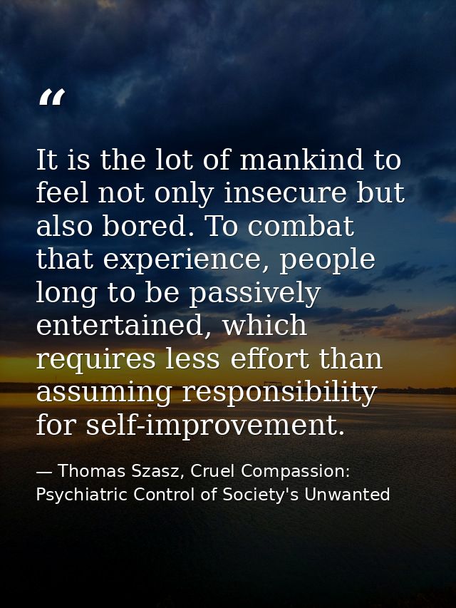 It is the lot of mankind to feel not only insecure but also bored. To combat that experience, people long to be passivel — Thomas Szasz, Cruel Compassion: Psychiatric Control of Society's Unwanted