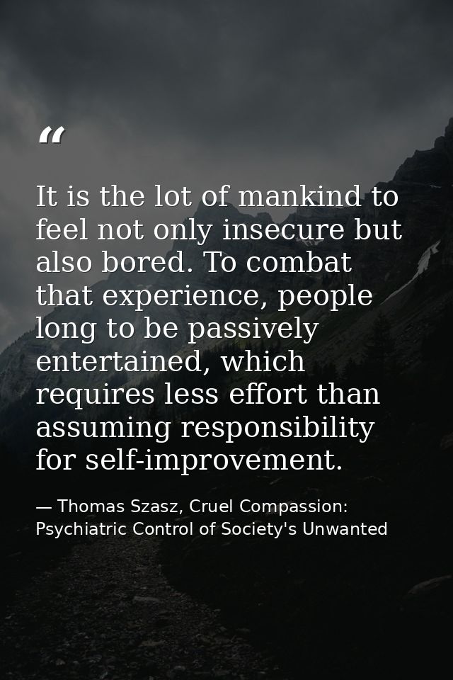 It is the lot of mankind to feel not only insecure but also bored. To combat that experience, people long to be passivel — Thomas Szasz, Cruel Compassion: Psychiatric Control of Society's Unwanted