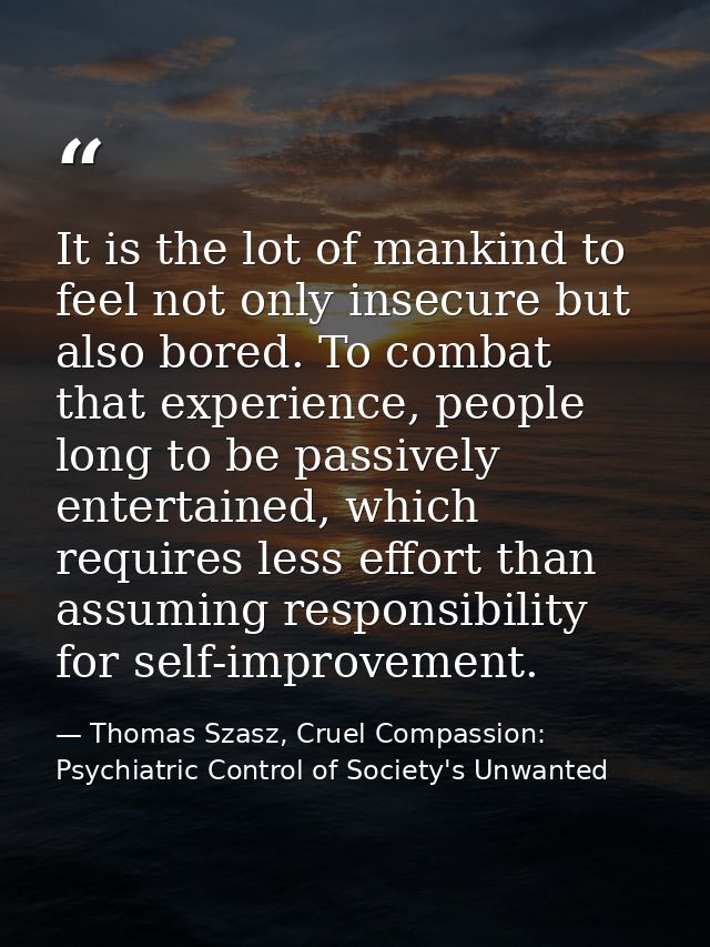 It is the lot of mankind to feel not only insecure but also bored. To combat that experience, people long to be passivel — Thomas Szasz, Cruel Compassion: Psychiatric Control of Society's Unwanted