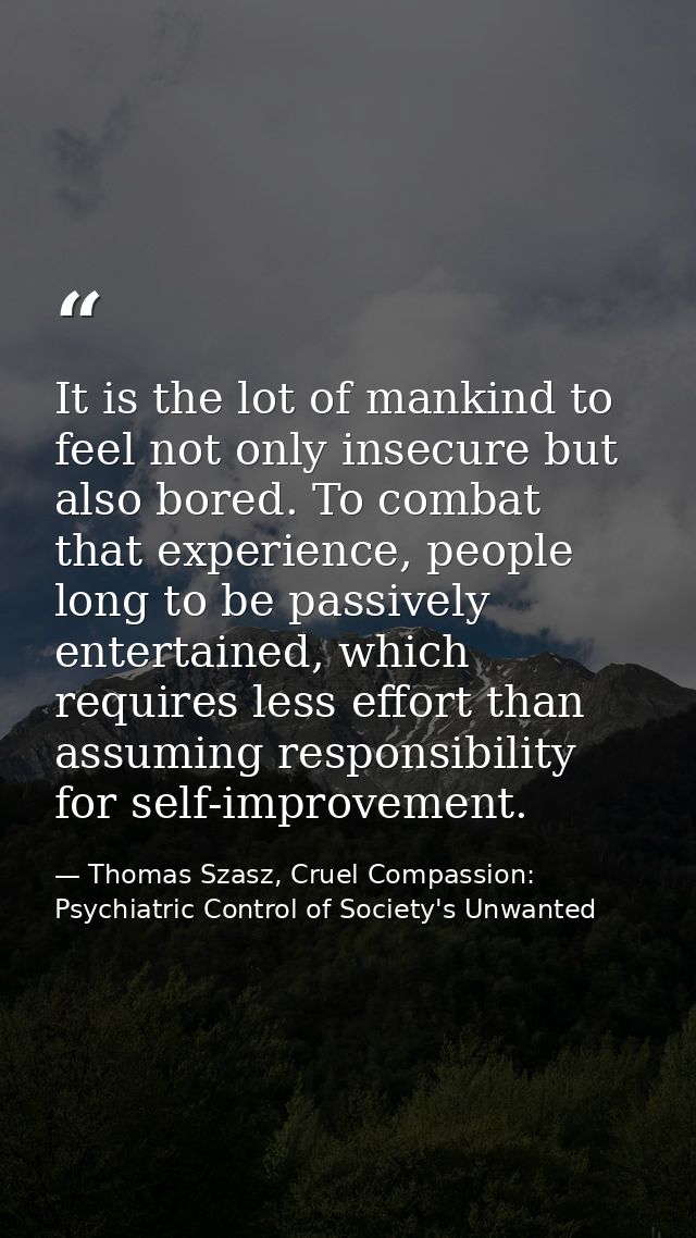 It is the lot of mankind to feel not only insecure but also bored. To combat that experience, people long to be passivel — Thomas Szasz, Cruel Compassion: Psychiatric Control of Society's Unwanted