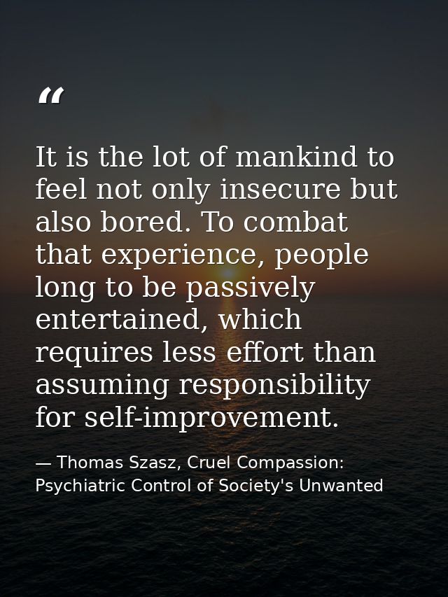 It is the lot of mankind to feel not only insecure but also bored. To combat that experience, people long to be passivel — Thomas Szasz, Cruel Compassion: Psychiatric Control of Society's Unwanted