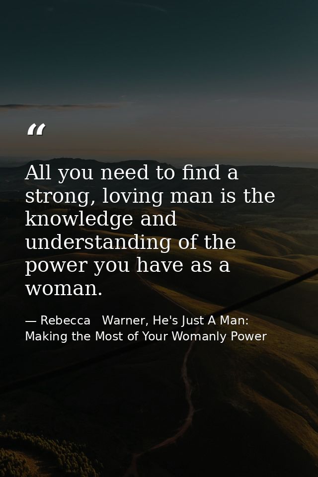 All you need to find a strong, loving man is the knowledge and understanding of the power you have as a woman. — Rebecca   Warner, He's Just A Man: Making the Most of Your Womanly Power
