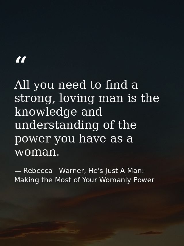 All you need to find a strong, loving man is the knowledge and understanding of the power you have as a woman. — Rebecca   Warner, He's Just A Man: Making the Most of Your Womanly Power