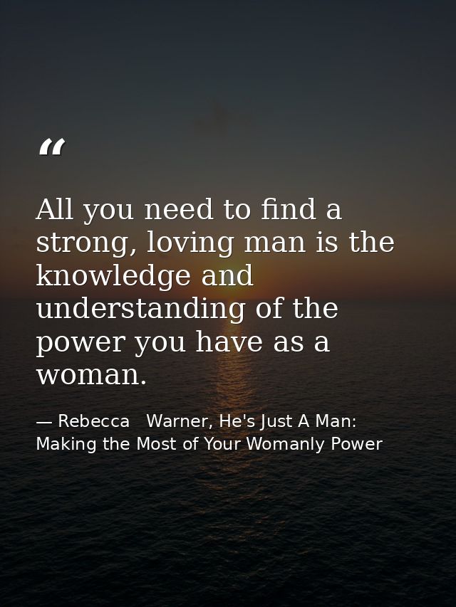 All you need to find a strong, loving man is the knowledge and understanding of the power you have as a woman. — Rebecca   Warner, He's Just A Man: Making the Most of Your Womanly Power