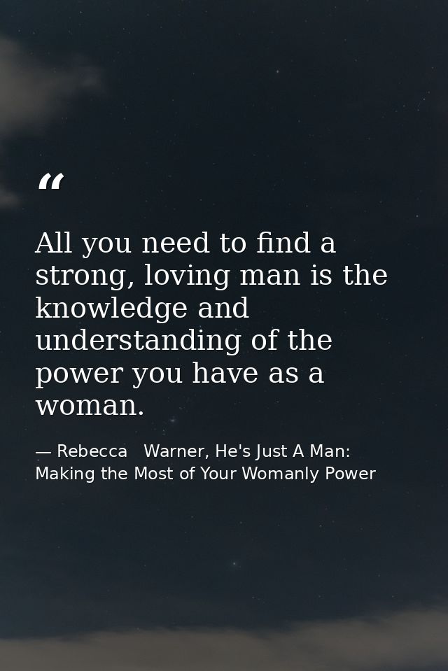 All you need to find a strong, loving man is the knowledge and understanding of the power you have as a woman. — Rebecca   Warner, He's Just A Man: Making the Most of Your Womanly Power