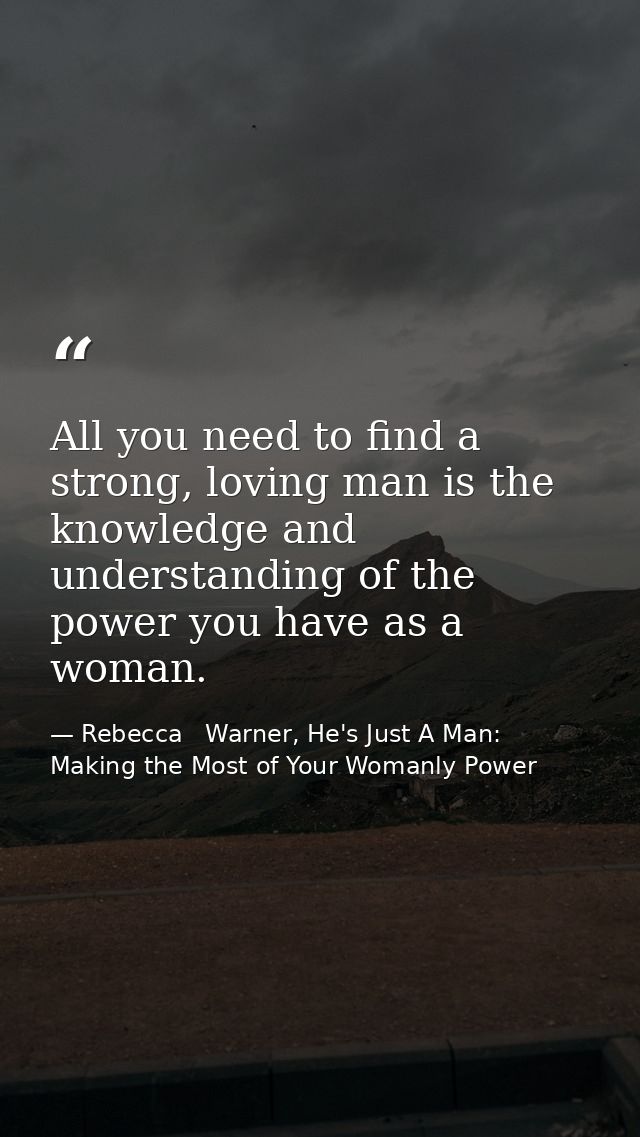 All you need to find a strong, loving man is the knowledge and understanding of the power you have as a woman. — Rebecca   Warner, He's Just A Man: Making the Most of Your Womanly Power