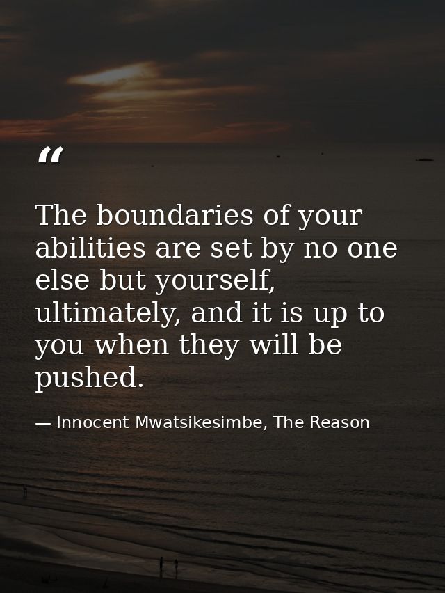 The boundaries of your abilities are set by no one else but yourself, ultimately, and it is up to you when they will be  — Innocent Mwatsikesimbe, The Reason