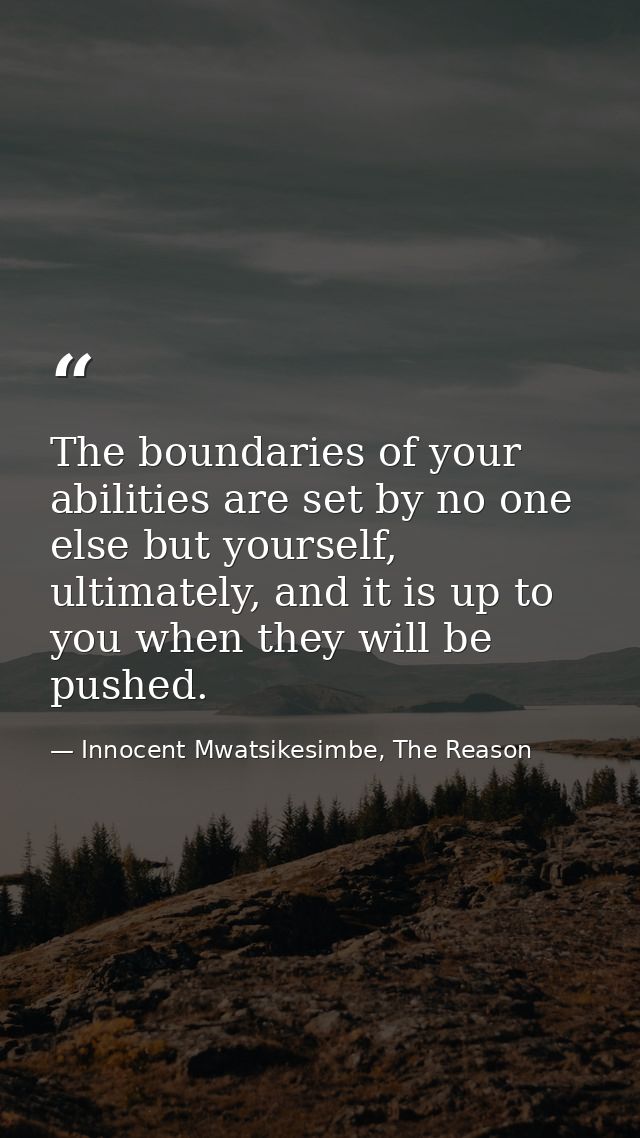 The boundaries of your abilities are set by no one else but yourself, ultimately, and it is up to you when they will be  — Innocent Mwatsikesimbe, The Reason