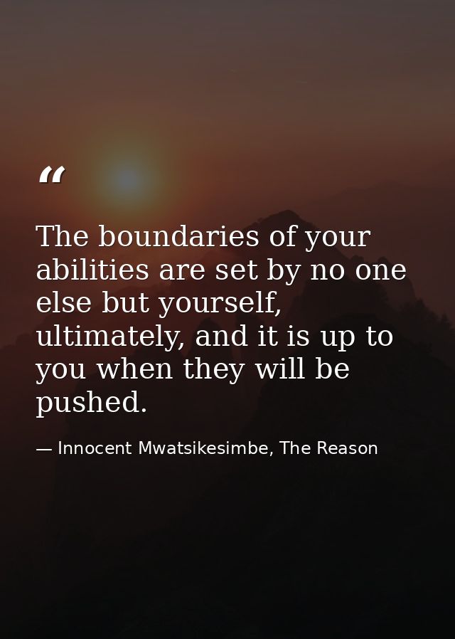 The boundaries of your abilities are set by no one else but yourself, ultimately, and it is up to you when they will be  — Innocent Mwatsikesimbe, The Reason