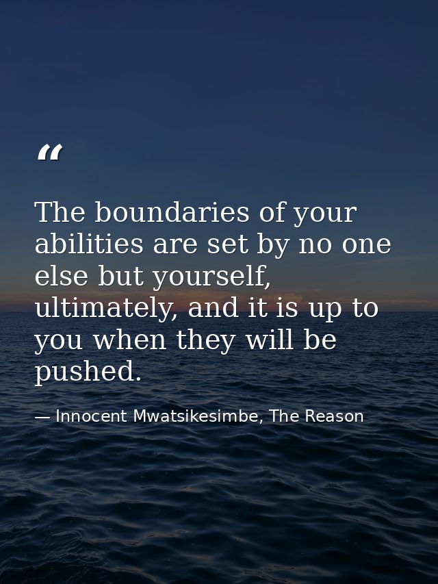 The boundaries of your abilities are set by no one else but yourself, ultimately, and it is up to you when they will be  — Innocent Mwatsikesimbe, The Reason
