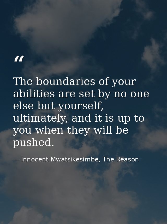 The boundaries of your abilities are set by no one else but yourself, ultimately, and it is up to you when they will be  — Innocent Mwatsikesimbe, The Reason