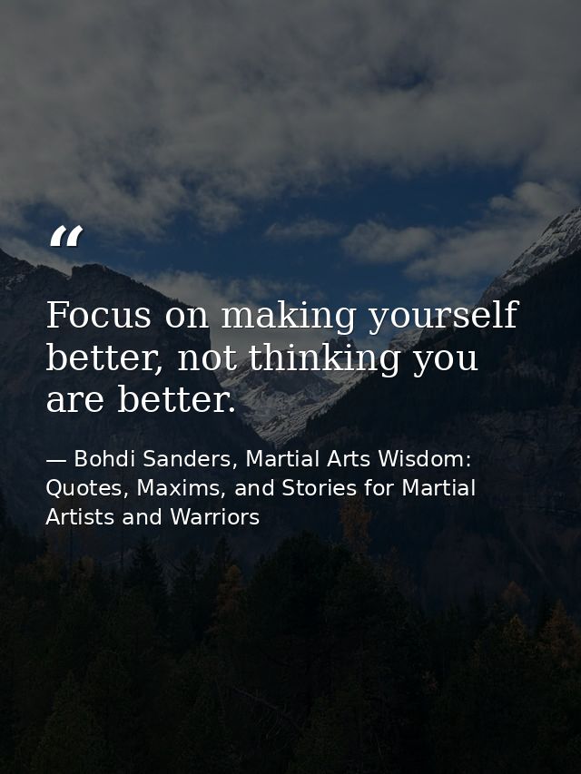 Focus on making yourself better, not thinking you are better. — Bohdi Sanders, Martial Arts Wisdom: Quotes, Maxims, and Stories for Martial Artists and Warriors