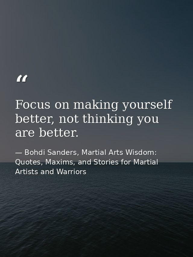 Focus on making yourself better, not thinking you are better. — Bohdi Sanders, Martial Arts Wisdom: Quotes, Maxims, and Stories for Martial Artists and Warriors
