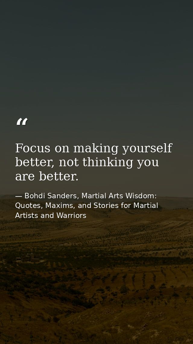 Focus on making yourself better, not thinking you are better. — Bohdi Sanders, Martial Arts Wisdom: Quotes, Maxims, and Stories for Martial Artists and Warriors