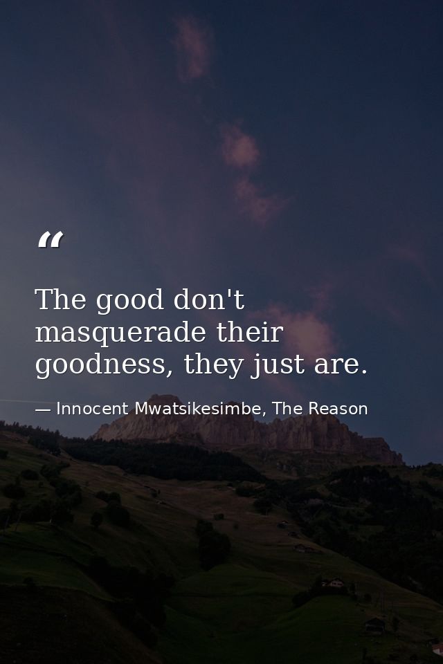 The good don't masquerade their goodness, they just are. — Innocent Mwatsikesimbe, The Reason