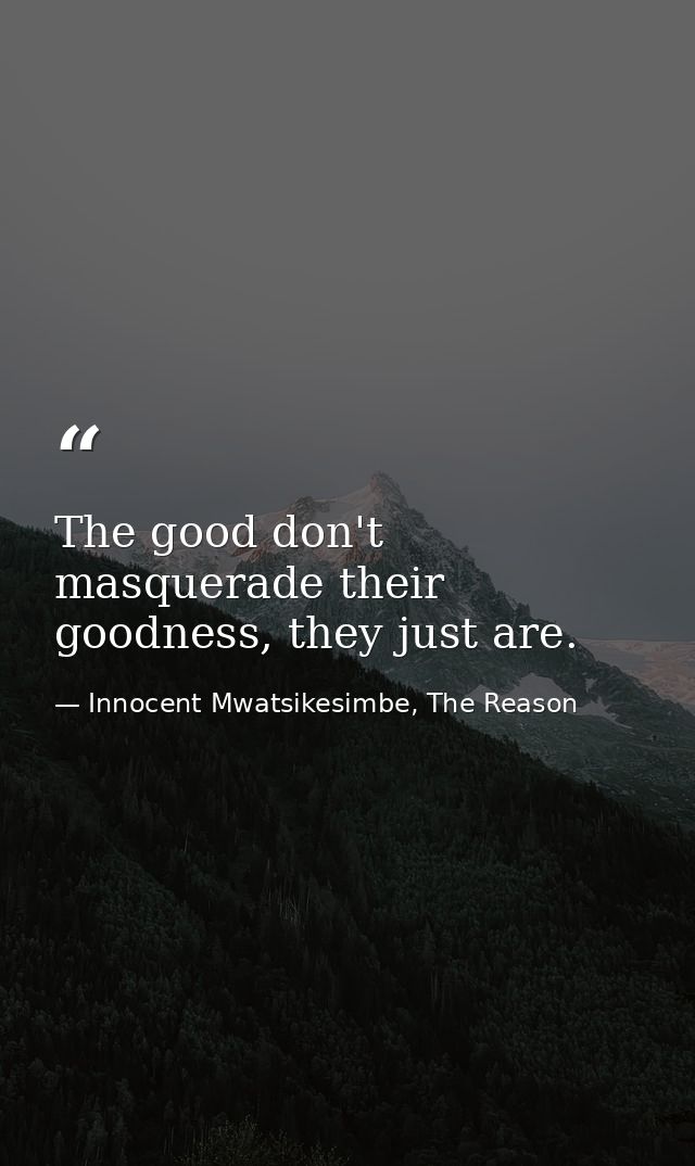The good don't masquerade their goodness, they just are. — Innocent Mwatsikesimbe, The Reason