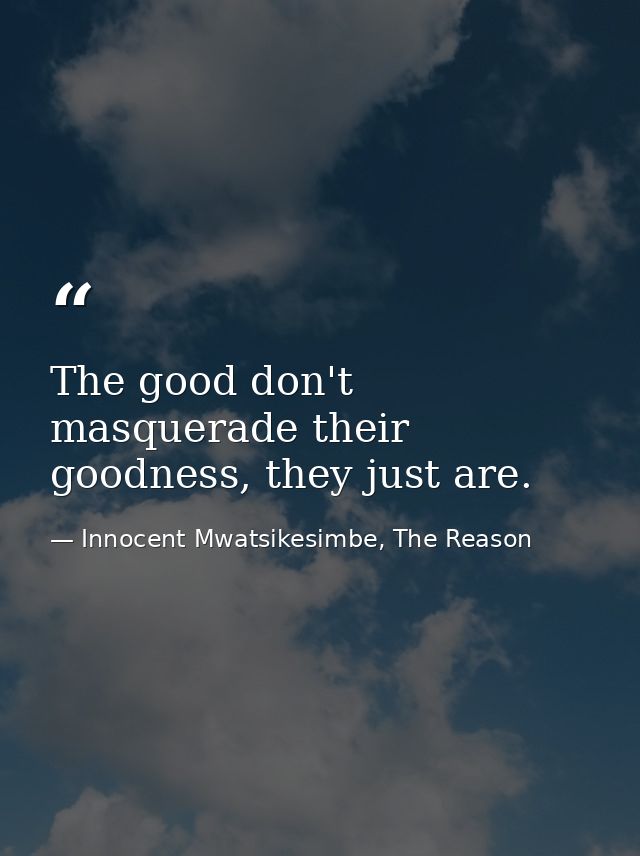 The good don't masquerade their goodness, they just are. — Innocent Mwatsikesimbe, The Reason